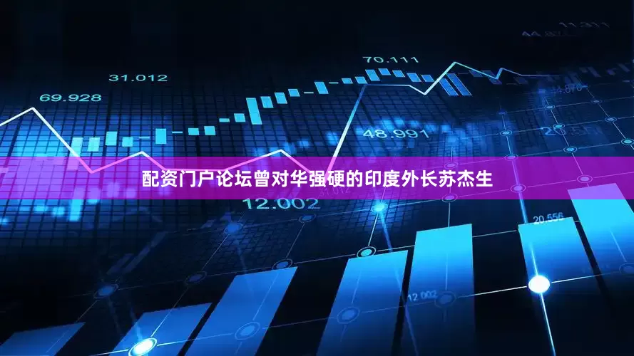 配资门户论坛曾对华强硬的印度外长苏杰生