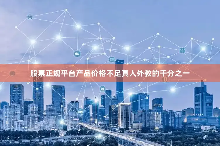 股票正规平台产品价格不足真人外教的千分之一