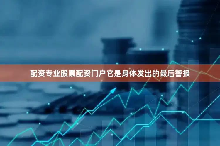 配资专业股票配资门户它是身体发出的最后警报