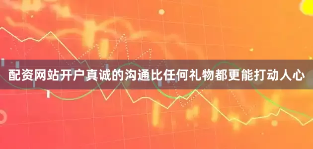 配资网站开户真诚的沟通比任何礼物都更能打动人心