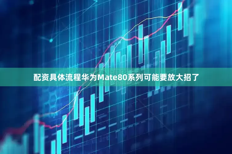 配资具体流程华为Mate80系列可能要放大招了