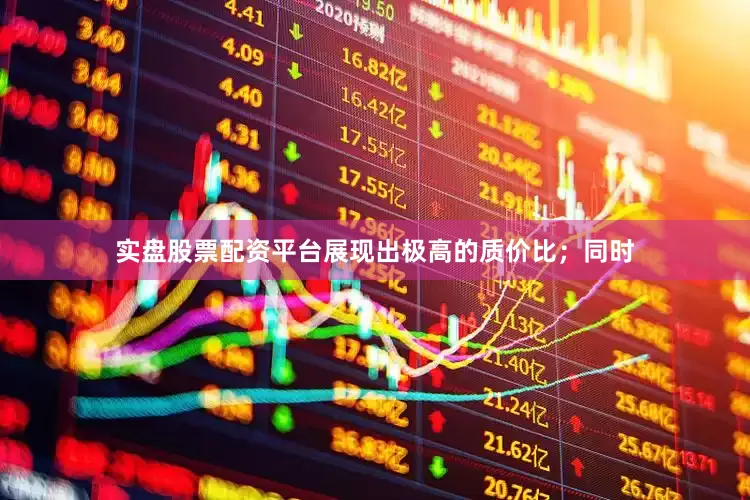 实盘股票配资平台展现出极高的质价比；同时