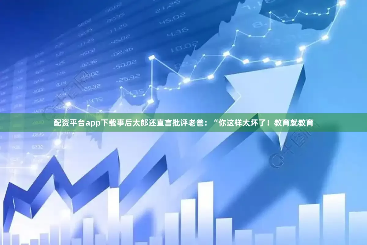 配资平台app下载事后太郎还直言批评老爸：“你这样太坏了！教育就教育