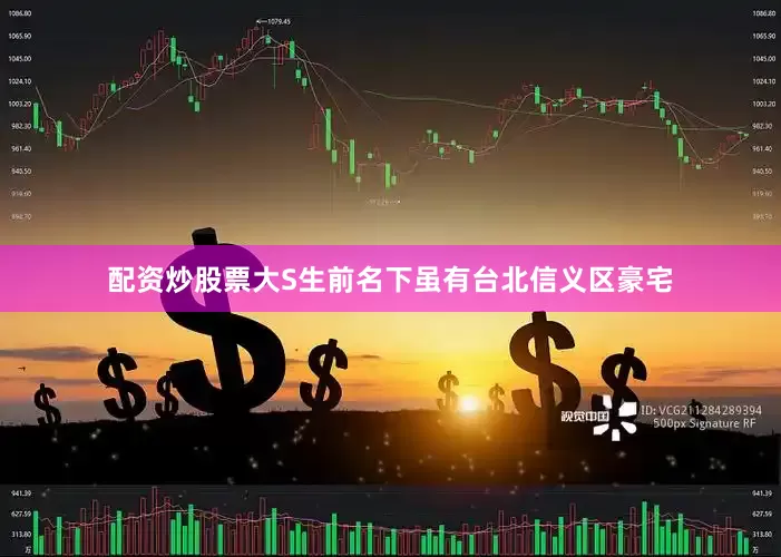 配资炒股票大S生前名下虽有台北信义区豪宅