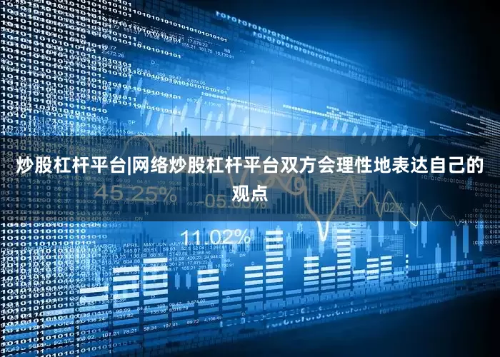 炒股杠杆平台|网络炒股杠杆平台双方会理性地表达自己的观点