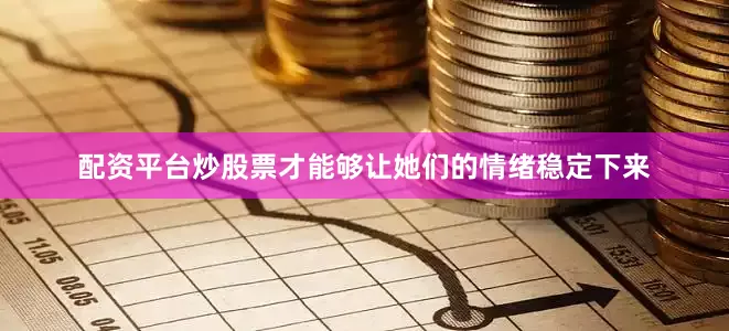 配资平台炒股票才能够让她们的情绪稳定下来
