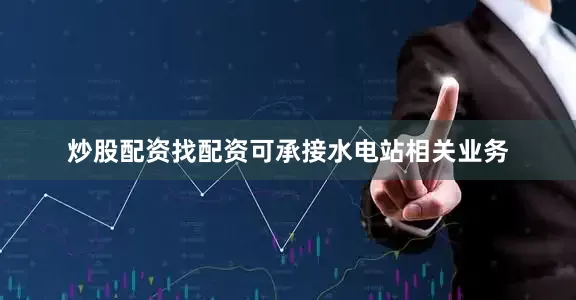 炒股配资找配资可承接水电站相关业务