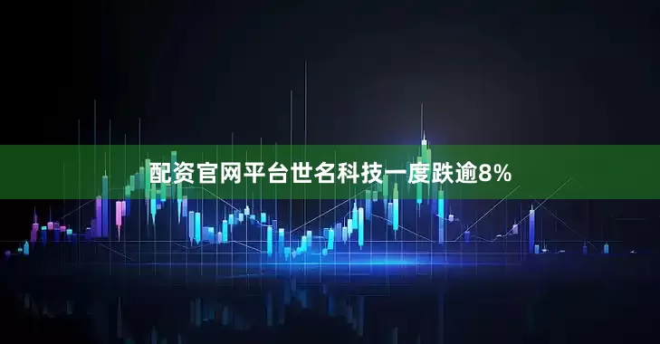 配资官网平台世名科技一度跌逾8%