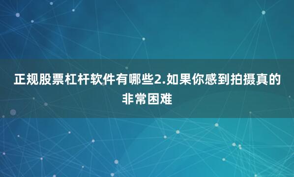 正规股票杠杆软件有哪些2.如果你感到拍摄真的非常困难