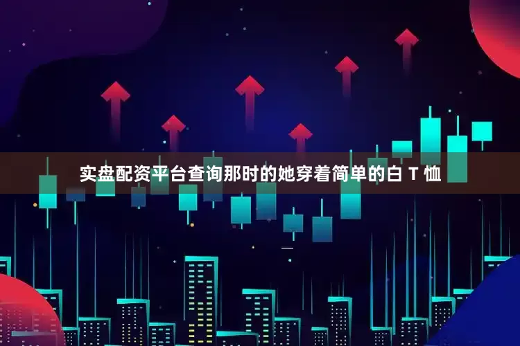 实盘配资平台查询那时的她穿着简单的白 T 恤