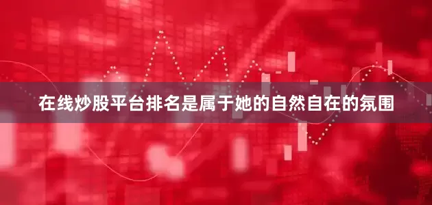 在线炒股平台排名是属于她的自然自在的氛围