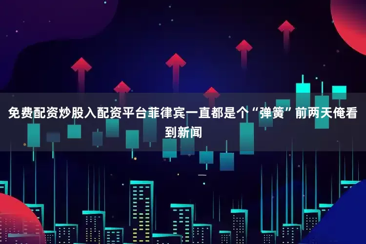 免费配资炒股入配资平台菲律宾一直都是个“弹簧”前两天俺看到新闻