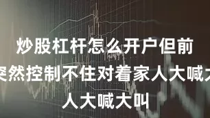 炒股杠杆怎么开户但前天突然控制不住对着家人大喊大叫