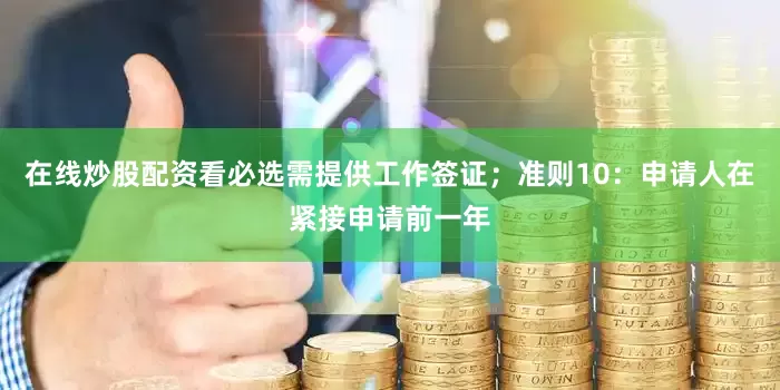 在线炒股配资看必选需提供工作签证；准则10：申请人在紧接申请前一年