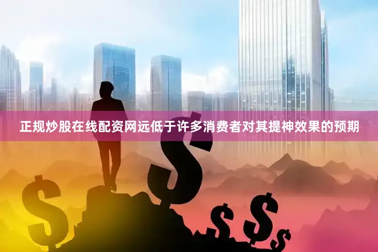 正规炒股在线配资网远低于许多消费者对其提神效果的预期