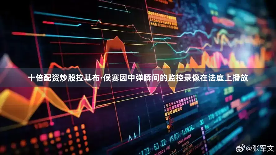 十倍配资炒股拉基布·侯赛因中弹瞬间的监控录像在法庭上播放