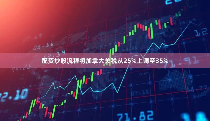 配资炒股流程将加拿大关税从25%上调至35%