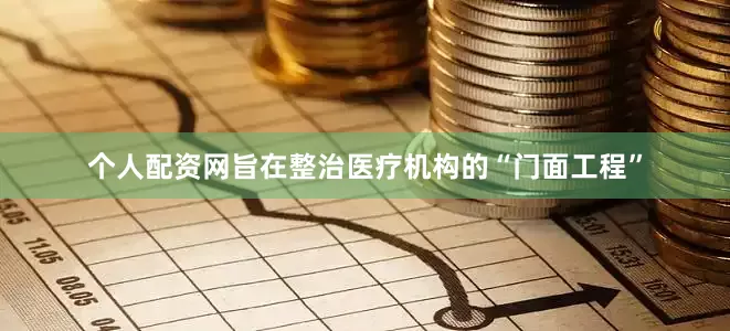 个人配资网旨在整治医疗机构的“门面工程”