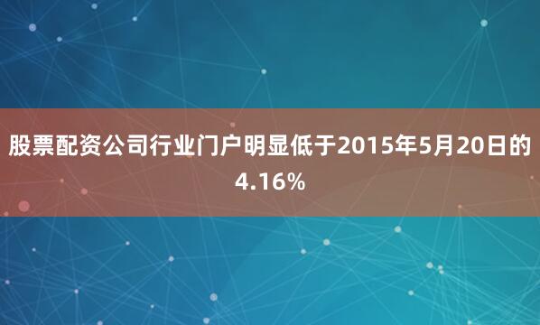 股票配资公司行业门户明显低于2015年5月20日的4.16%
