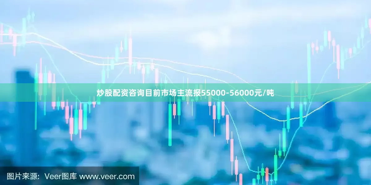 炒股配资咨询目前市场主流报55000-56000元/吨