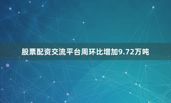 股票配资交流平台周环比增加9.72万吨