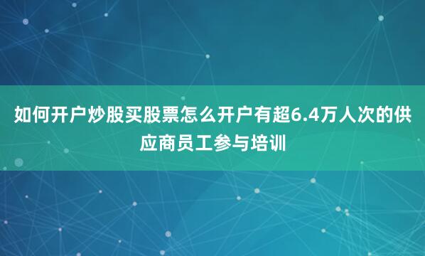 如何开户炒股买股票怎么开户有超6.4万人次的供应商员工参与培训