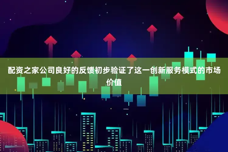 配资之家公司良好的反馈初步验证了这一创新服务模式的市场价值