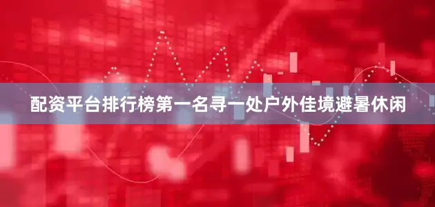 配资平台排行榜第一名寻一处户外佳境避暑休闲