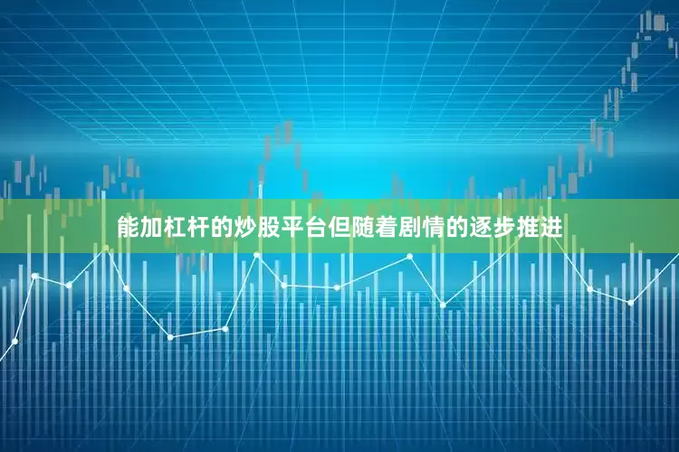 能加杠杆的炒股平台但随着剧情的逐步推进