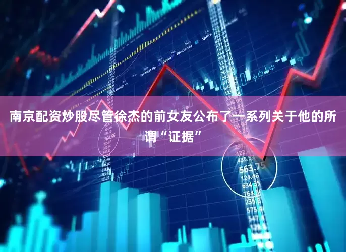南京配资炒股尽管徐杰的前女友公布了一系列关于他的所谓“证据”