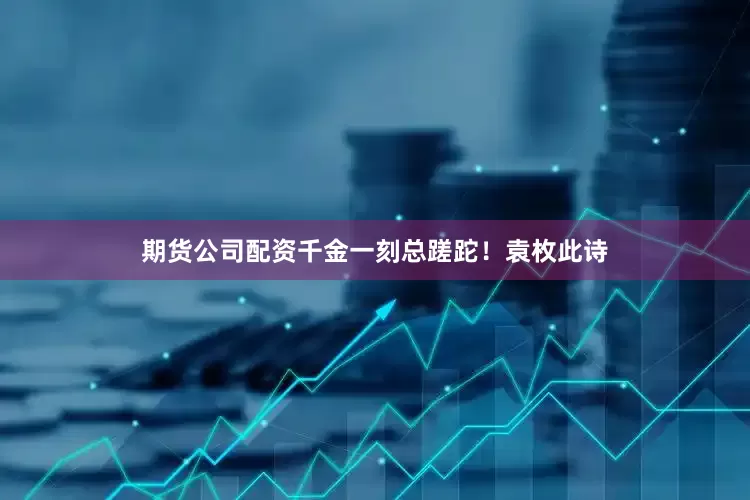 期货公司配资千金一刻总蹉跎！袁枚此诗
