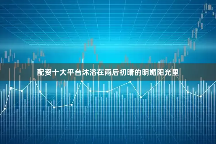 配资十大平台沐浴在雨后初晴的明媚阳光里