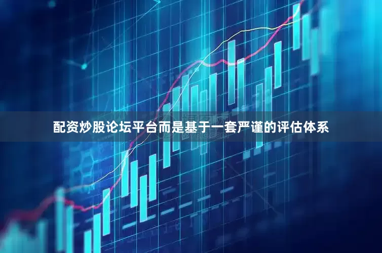 配资炒股论坛平台而是基于一套严谨的评估体系