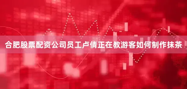 合肥股票配资公司员工卢倩正在教游客如何制作抹茶