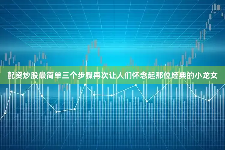 配资炒股最简单三个步骤再次让人们怀念起那位经典的小龙女