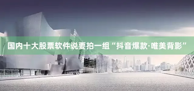 国内十大股票软件说要拍一组“抖音爆款·唯美背影”