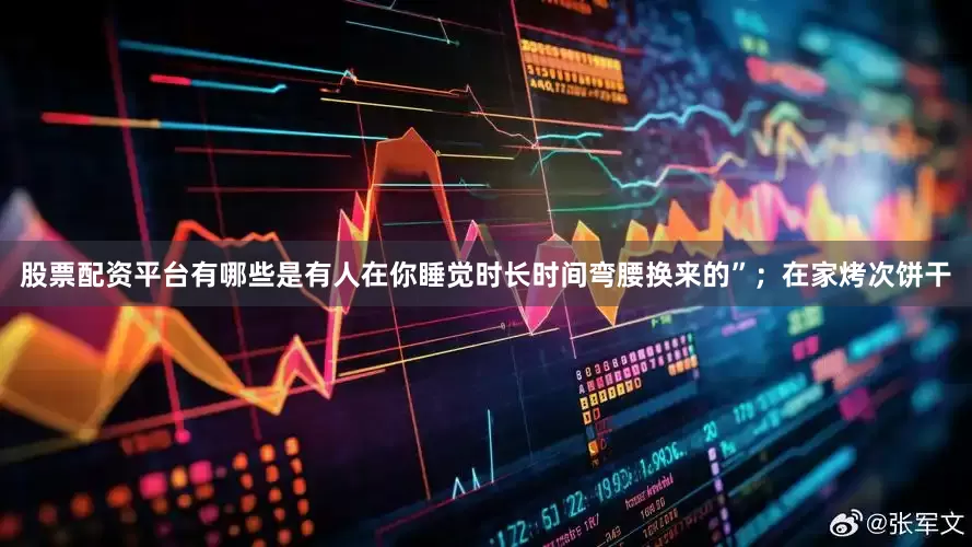 股票配资平台有哪些是有人在你睡觉时长时间弯腰换来的”；在家烤次饼干