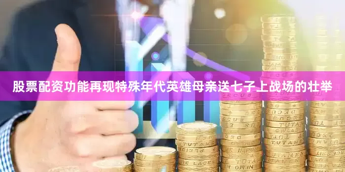 股票配资功能再现特殊年代英雄母亲送七子上战场的壮举