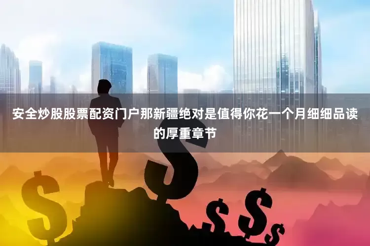 安全炒股股票配资门户那新疆绝对是值得你花一个月细细品读的厚重章节
