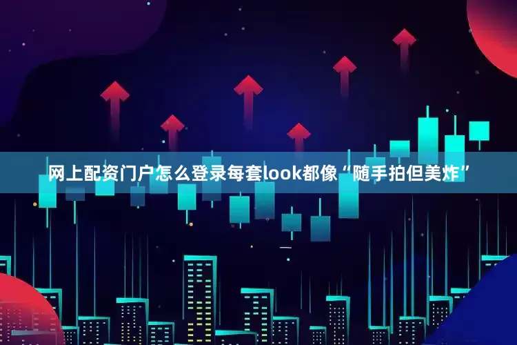 网上配资门户怎么登录每套look都像“随手拍但美炸”